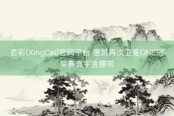 杏彩(XingCai)官网平台 唐凯再次卫冕ONE冠军赛寰宇金腰带