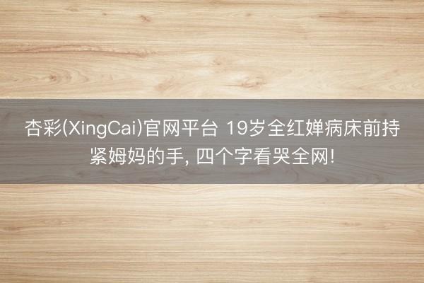 杏彩(XingCai)官网平台 19岁全红婵病床前持紧姆妈的手， 四个字看哭全网!