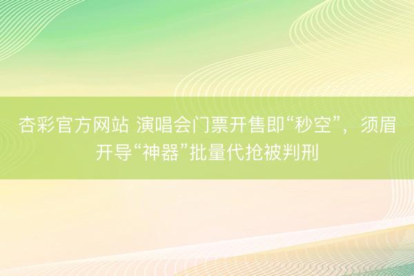杏彩官方网站 演唱会门票开售即“秒空”，须眉开导“神器”批量代抢被判刑