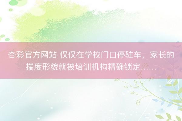 杏彩官方网站 仅仅在学校门口停驻车，家长的揣度形貌就被培训机构精确锁定……