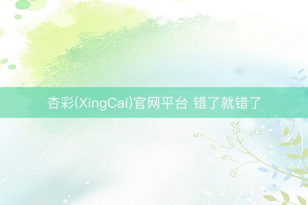 杏彩(XingCai)官网平台 错了就错了