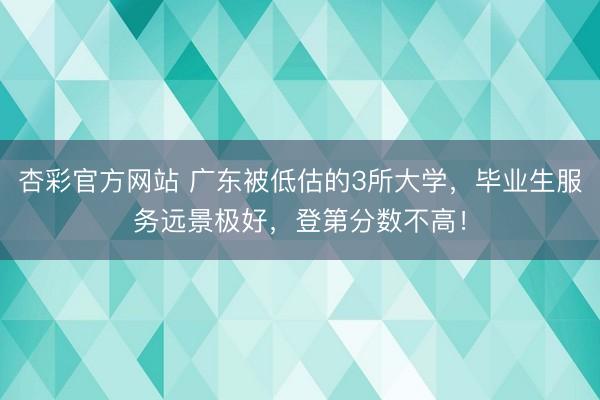 杏彩官方网站 广东被低估的3所大学，毕业生服务远景极好，登第分数不高！