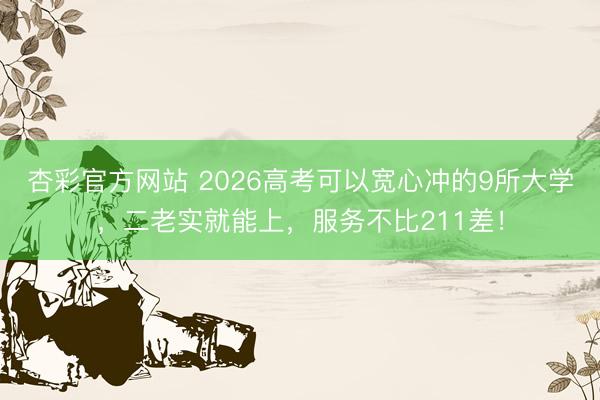 杏彩官方网站 2026高考可以宽心冲的9所大学，二老实就能上，服务不比211差！