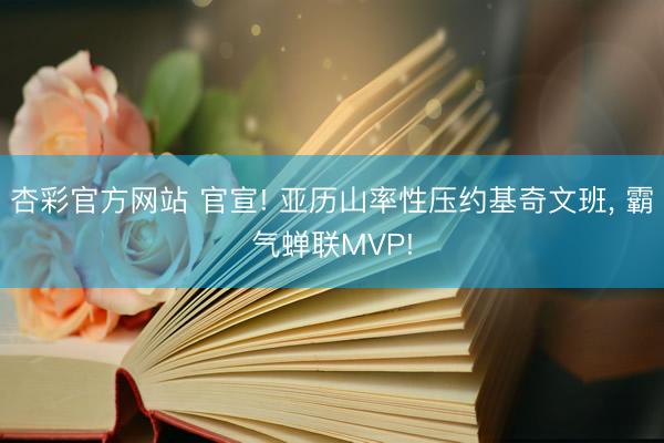 杏彩官方网站 官宣! 亚历山率性压约基奇文班, 霸气蝉联MVP!