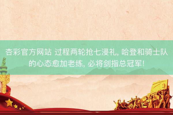 杏彩官方网站 过程两轮抢七浸礼， 哈登和骑士队的心态愈加老练， 必将剑指总冠军!