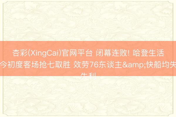 杏彩(XingCai)官网平台 闭幕连败! 哈登生活于今初度客场抢七取胜 效劳76东