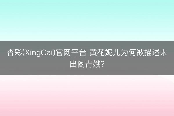 杏彩(XingCai)官网平台 黄花妮儿为何被描述未出阁青娥？
