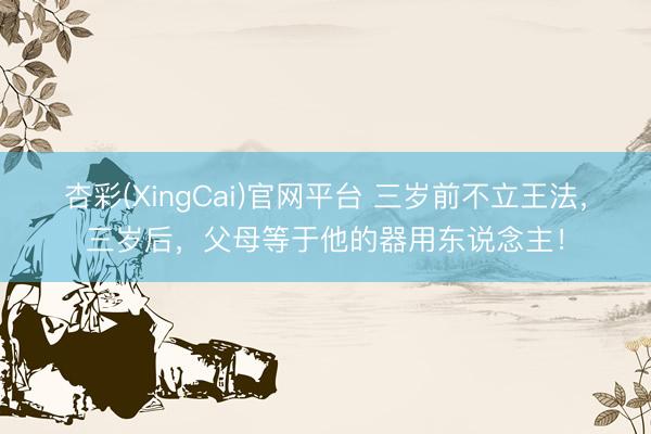 杏彩(XingCai)官网平台 三岁前不立王法，三岁后，父母等于他的器用东说念主！