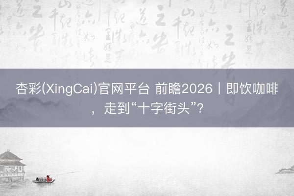 杏彩(XingCai)官网平台 前瞻2026丨即饮咖啡，走到“十字街头”？
