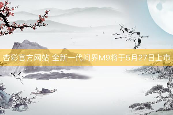 杏彩官方网站 全新一代问界M9将于5月27日上市