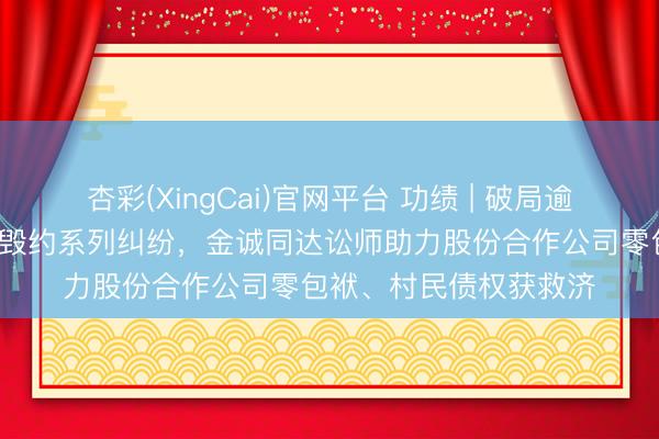 杏彩(XingCai)官网平台 功绩 | 破局逾7亿所在城市更新回迁毁约系列纠纷，金诚同达讼师助力股份合作公司零包袱、村民债权获救济