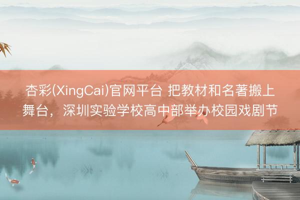 杏彩(XingCai)官网平台 把教材和名著搬上舞台，深圳实验学校高中部举办校园戏剧节