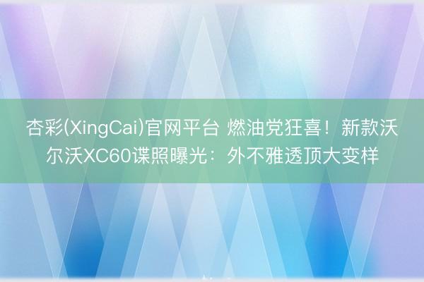 杏彩(XingCai)官网平台 燃油党狂喜！新款沃尔沃XC60谍照曝光：外不雅透顶大变样