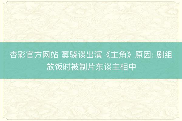 杏彩官方网站 窦骁谈出演《主角》原因: 剧组放饭时被制片东谈主相中