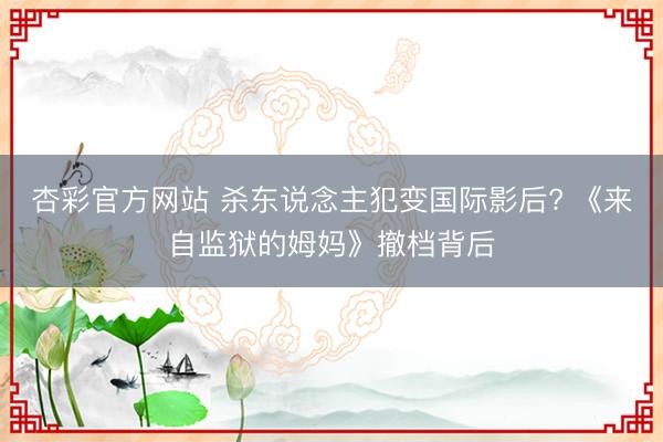 杏彩官方网站 杀东说念主犯变国际影后? 《来自监狱的姆妈》撤档背后