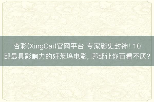 杏彩(XingCai)官网平台 专家影史封神! 10部最具影响力的好莱坞电影， 哪部让你百看不厌?