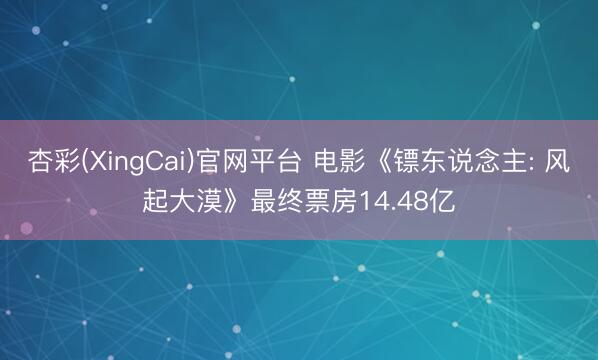 杏彩(XingCai)官网平台 电影《镖东说念主: 风起大漠》最终票房14.48亿