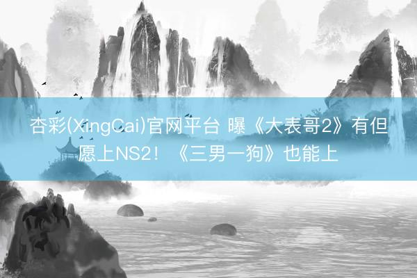 杏彩(XingCai)官网平台 曝《大表哥2》有但愿上NS2！《三男一狗》也能上
