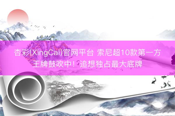 杏彩(XingCai)官网平台 索尼超10款第一方王牌鼓吹中！追想独占最大底牌