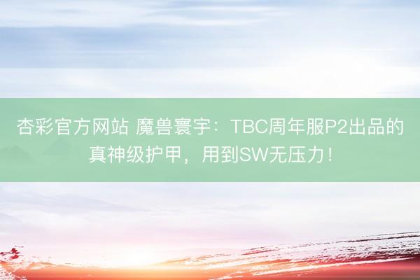 杏彩官方网站 魔兽寰宇：TBC周年服P2出品的真神级护甲，用到SW无压力！