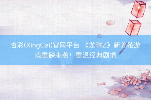 杏彩(XingCai)官网平台 《龙珠Z》新养殖游戏重磅来袭！重温经典剧情