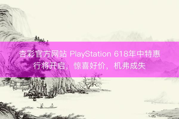 杏彩官方网站 PlayStation 618年中特惠行将开启，惊喜好价，机弗成失