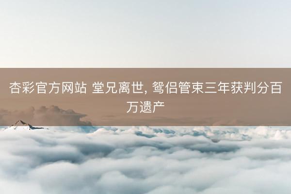 杏彩官方网站 堂兄离世， 鸳侣管束三年获判分百万遗产