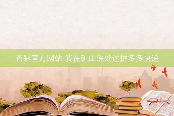 杏彩官方网站 我在矿山深处送拼多多快递