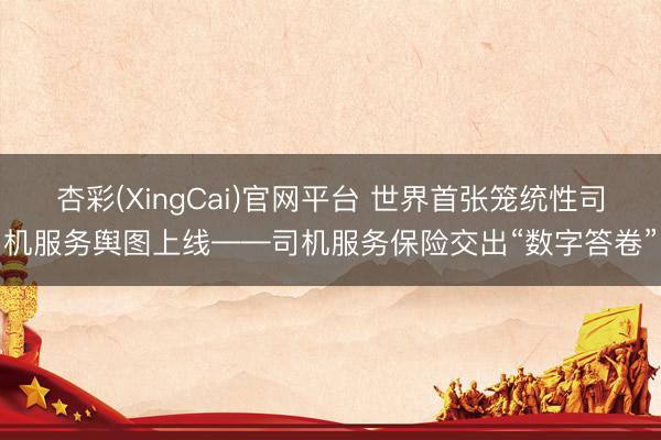 杏彩(XingCai)官网平台 世界首张笼统性司机服务舆图上线——司机服务保险交出“数字答卷”