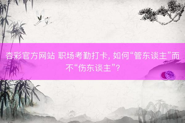 杏彩官方网站 职场考勤打卡， 如何“管东谈主”而不“伤东谈主”?