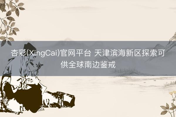 杏彩(XingCai)官网平台 天津滨海新区探索可供全球南边鉴戒