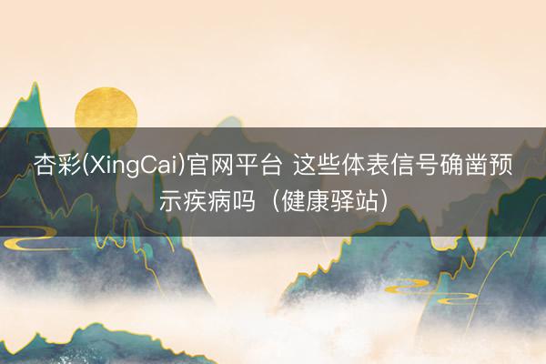 杏彩(XingCai)官网平台 这些体表信号确凿预示疾病吗（