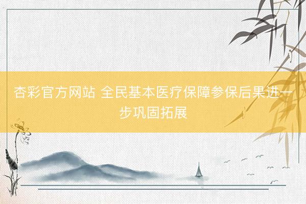 杏彩官方网站 全民基本医疗保障参保后果进一步巩固拓展
