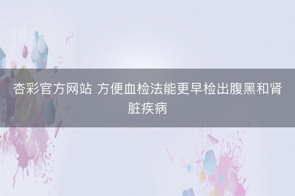 杏彩官方网站 方便血检法能更早检出腹黑和肾脏疾病