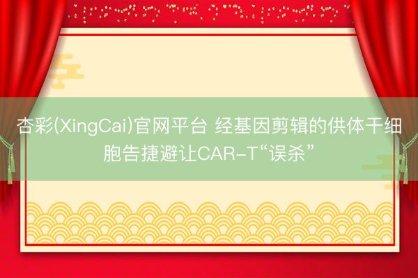 杏彩(XingCai)官网平台 经基因剪辑的供体干细胞告捷避