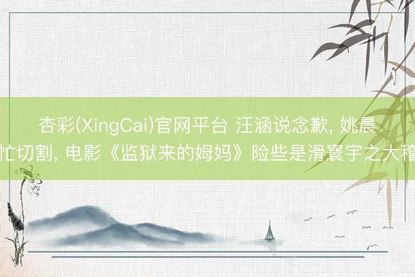 杏彩(XingCai)官网平台 汪涵说念歉, 姚晨忙切割, 电影《监狱来的姆妈》险些