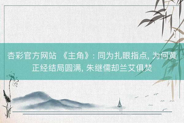 杏彩官方网站 《主角》: 同为扎眼指点, 为何黄正经结局圆满, 朱继儒却兰艾俱焚