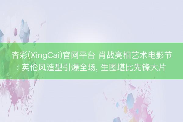 杏彩(XingCai)官网平台 肖战亮相艺术电影节: 英伦风造型引爆全场, 生图堪比