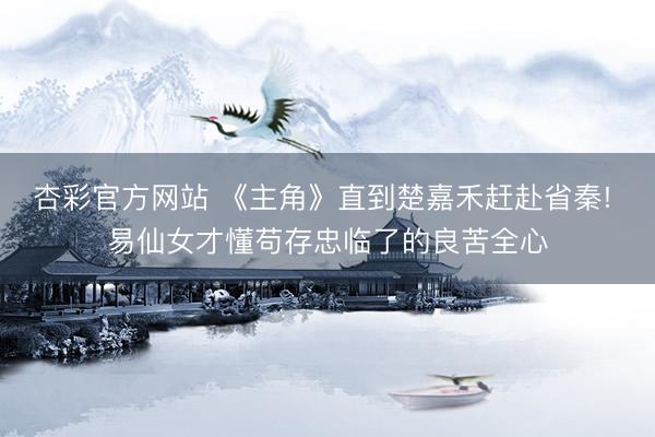 杏彩官方网站 《主角》直到楚嘉禾赶赴省秦! 易仙女才懂苟存忠临了的良苦全心