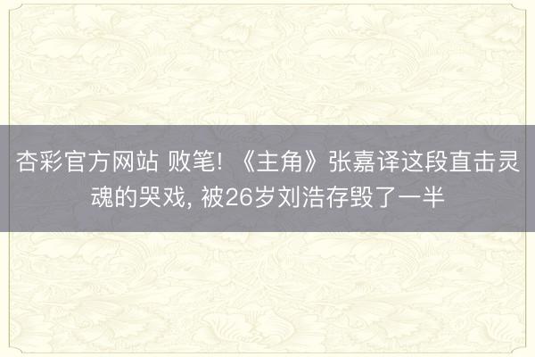 杏彩官方网站 败笔! 《主角》张嘉译这段直击灵魂的哭戏， 被26岁刘浩存毁了一半