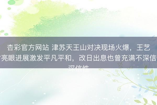 杏彩官方网站 津苏天王山对决现场火爆，王艺竹亮眼进展激发平凡平和，改日出息也曾充满不深信性