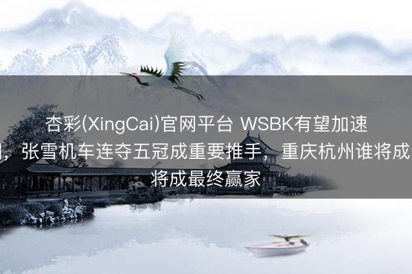 杏彩(XingCai)官网平台 WSBK有望加速落地中国,张雪机车连夺五冠成重要推手,重庆杭州谁将成最终赢家