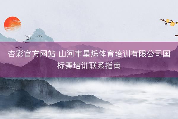 杏彩官方网站 山河市星烁体育培训有限公司国标舞培训联系指南