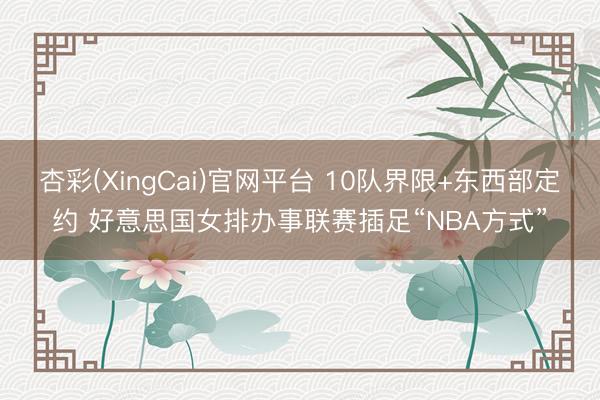 杏彩(XingCai)官网平台 10队界限+东西部定约 好意思国女排办事联赛插足“NBA方式”
