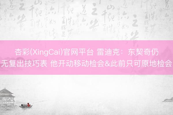杏彩(XingCai)官网平台 雷迪克：东契奇仍无复出技巧表 他开动移动检会&此前只可原地检会