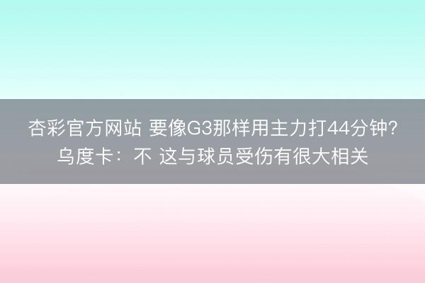 杏彩官方网站 要像G3那样用主力打44分钟？乌度卡：不 这与球员受伤有很大相关