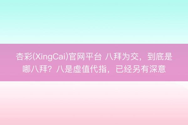 杏彩(XingCai)官网平台 八拜为交,到底是哪八拜?八是虚值代指,已经另有深意