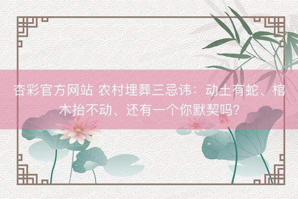 杏彩官方网站 农村埋葬三忌讳：动土有蛇、棺木抬不动、还有一个你默契吗？