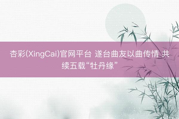 杏彩(XingCai)官网平台 遂台曲友以曲传情 共续五载“牡丹缘”