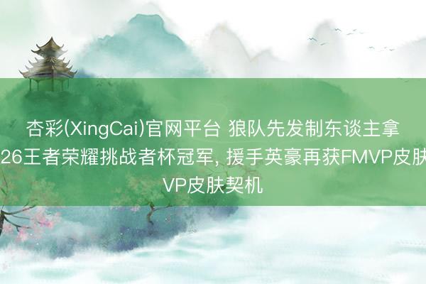 杏彩(XingCai)官网平台 狼队先发制东谈主拿下2026王者荣耀挑战者杯冠军， 援手英豪再获FMVP皮肤契机